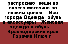 распродаю  вещи из своего магазина по низким ценам  - Все города Одежда, обувь и аксессуары » Женская одежда и обувь   . Краснодарский край,Горячий Ключ г.